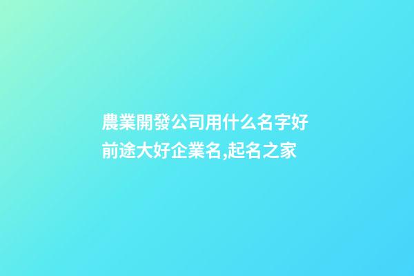 農業開發公司用什么名字好 前途大好企業名,起名之家-第1張-公司起名-玄機派